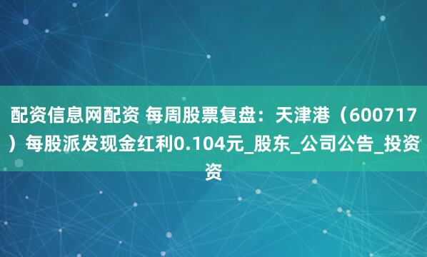 配资信息网配资 每周股票复盘：天津港（600717）每股派发现金红利0.104元_股东_公司公告_投资