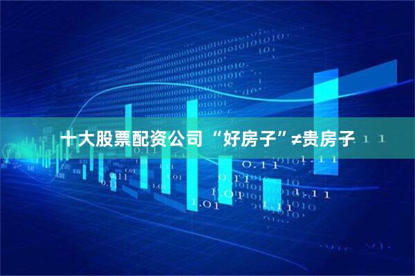 十大股票配资公司 “好房子”≠贵房子
