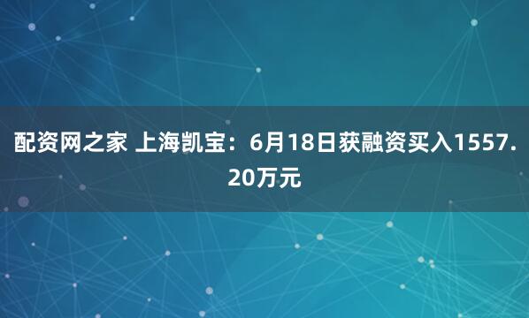 配资网之家 上海凯宝：6月18日获融资买入1557.20万元