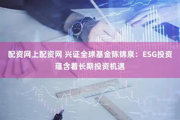 配资网上配资网 兴证全球基金陈锦泉：ESG投资蕴含着长期投资机遇
