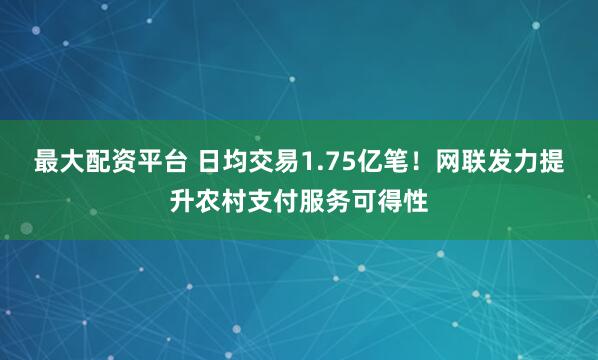 最大配资平台 日均交易1.75亿笔！网联发力提升农村支付服务可得性