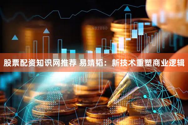股票配资知识网推荐 易靖韬：新技术重塑商业逻辑