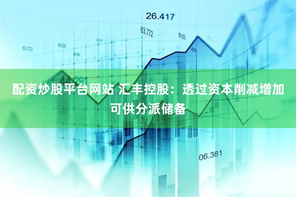 配资炒股平台网站 汇丰控股：透过资本削减增加可供分派储备