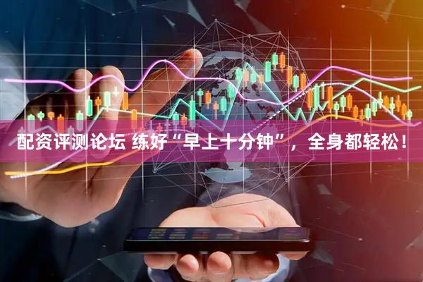 配资评测论坛 练好“早上十分钟”，全身都轻松！