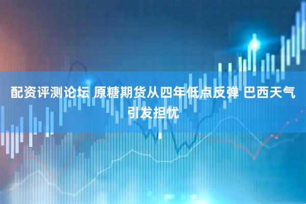 配资评测论坛 原糖期货从四年低点反弹 巴西天气引发担忧