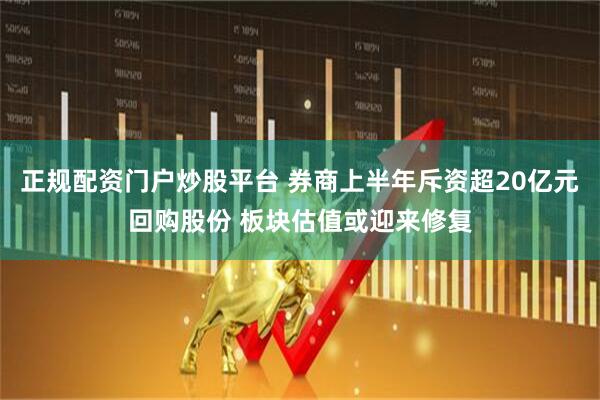 正规配资门户炒股平台 券商上半年斥资超20亿元回购股份 板块估值或迎来修复