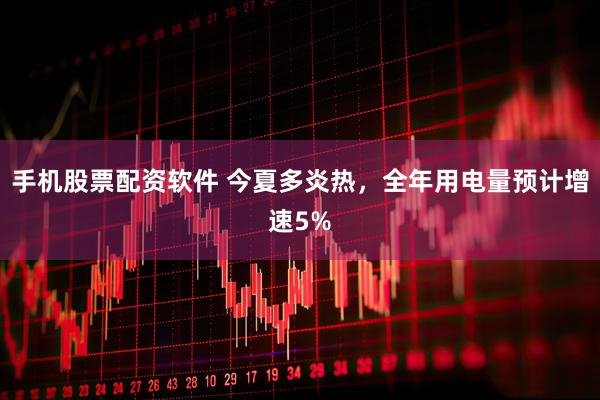 手机股票配资软件 今夏多炎热，全年用电量预计增速5%