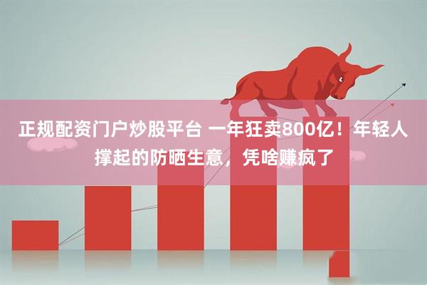 正规配资门户炒股平台 一年狂卖800亿！年轻人撑起的防晒生意，凭啥赚疯了