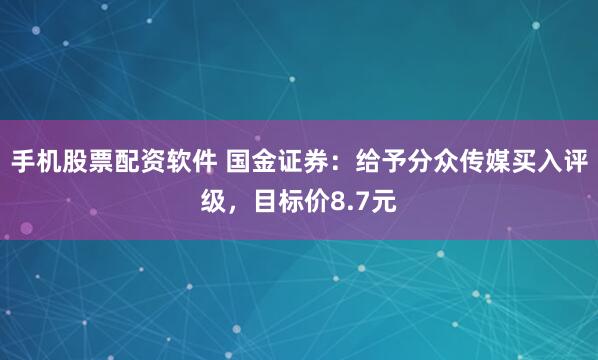 手机股票配资软件 国金证券：给予分众传媒买入评级，目标价8.7元