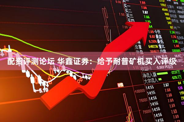 配资评测论坛 华鑫证券：给予耐普矿机买入评级