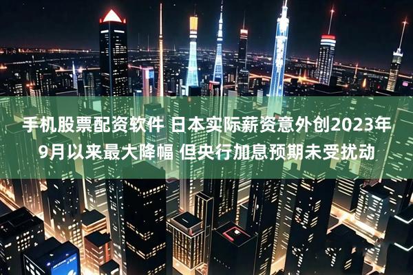 手机股票配资软件 日本实际薪资意外创2023年9月以来最大降幅 但央行加息预期未受扰动