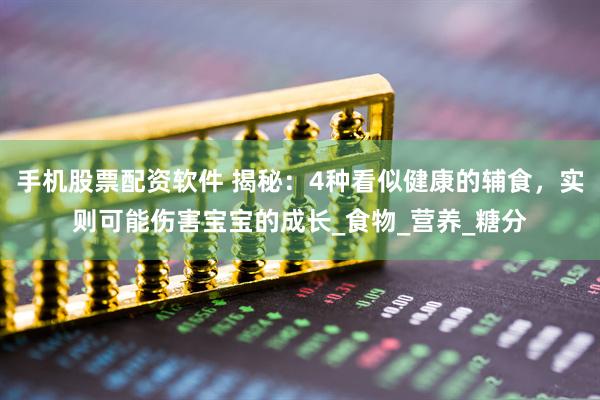 手机股票配资软件 揭秘：4种看似健康的辅食，实则可能伤害宝宝的成长_食物_营养_糖分