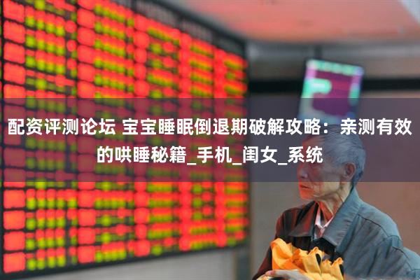 配资评测论坛 宝宝睡眠倒退期破解攻略：亲测有效的哄睡秘籍_手机_闺女_系统