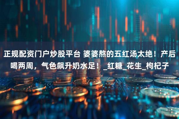 正规配资门户炒股平台 婆婆熬的五红汤太绝！产后喝两周，气色飙升奶水足！_红糖_花生_枸杞子