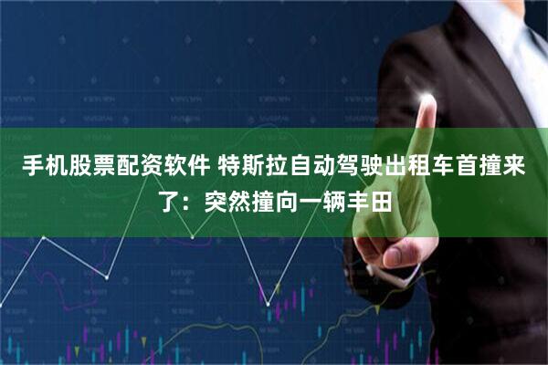 手机股票配资软件 特斯拉自动驾驶出租车首撞来了：突然撞向一辆丰田