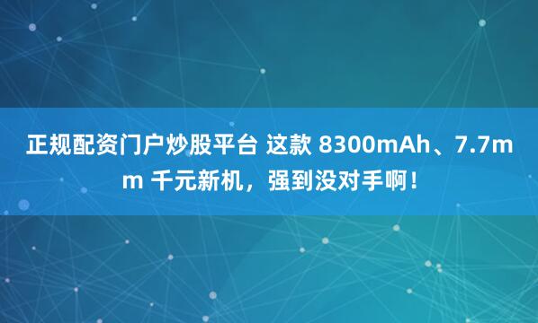 正规配资门户炒股平台 这款 8300mAh、7.7mm 千元新机，强到没对手啊！