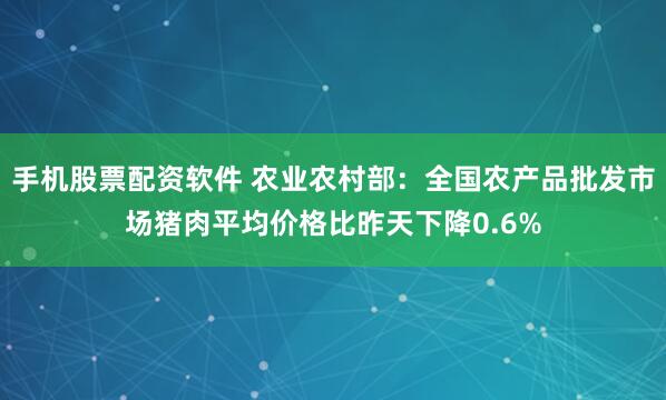 手机股票配资软件 农业农村部：全国农产品批发市场猪肉平均价格比昨天下降0.6%