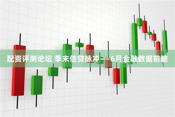 配资评测论坛 季末信贷脉冲——6月金融数据前瞻