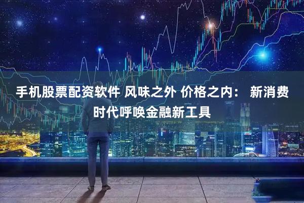 手机股票配资软件 风味之外 价格之内： 新消费时代呼唤金融新工具