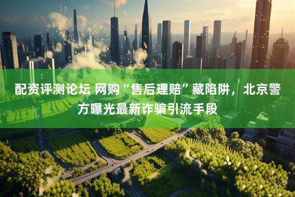 配资评测论坛 网购“售后理赔”藏陷阱，北京警方曝光最新诈骗引流手段