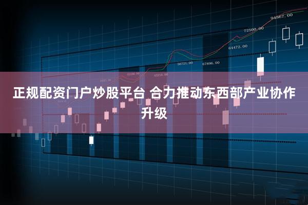 正规配资门户炒股平台 合力推动东西部产业协作升级
