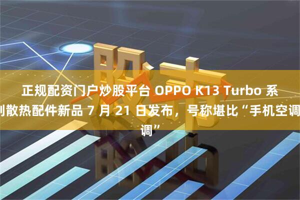 正规配资门户炒股平台 OPPO K13 Turbo 系列散热配件新品 7 月 21 日发布，号称堪比“手机空调”