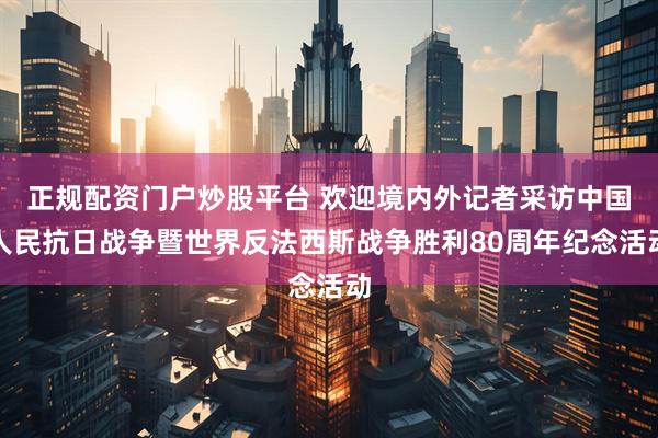 正规配资门户炒股平台 欢迎境内外记者采访中国人民抗日战争暨世界反法西斯战争胜利80周年纪念活动