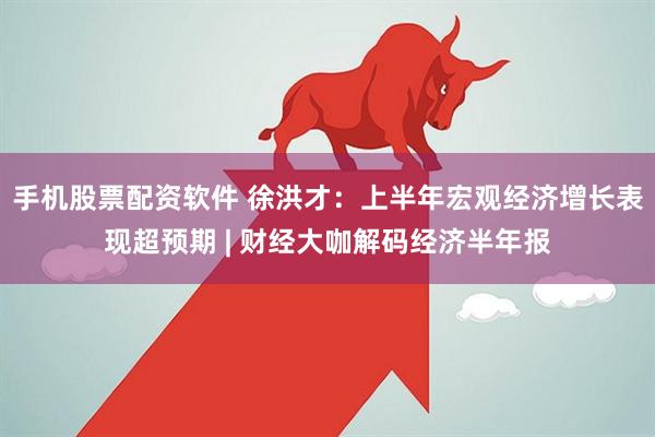 手机股票配资软件 徐洪才：上半年宏观经济增长表现超预期 | 财经大咖解码经济半年报