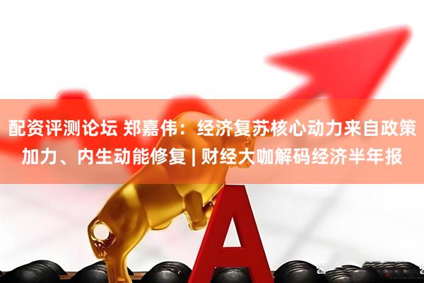 配资评测论坛 郑嘉伟：经济复苏核心动力来自政策加力、内生动能修复 | 财经大咖解码经济半年报