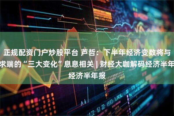 正规配资门户炒股平台 芦哲：下半年经济变数将与需求端的“三大变化”息息相关 | 财经大咖解码经济半年报