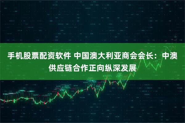 手机股票配资软件 中国澳大利亚商会会长：中澳供应链合作正向纵深发展