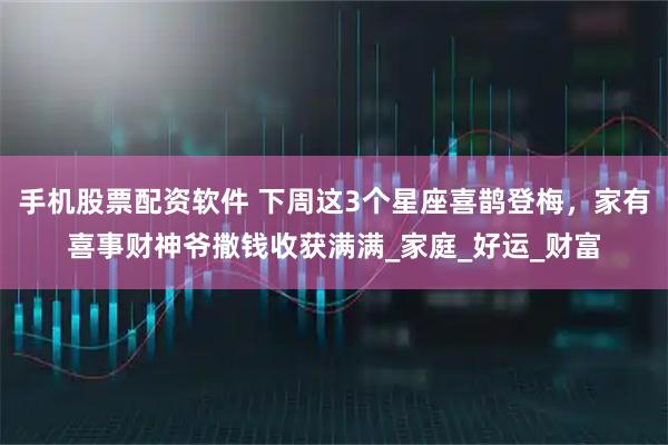 手机股票配资软件 下周这3个星座喜鹊登梅，家有喜事财神爷撒钱收获满满_家庭_好运_财富