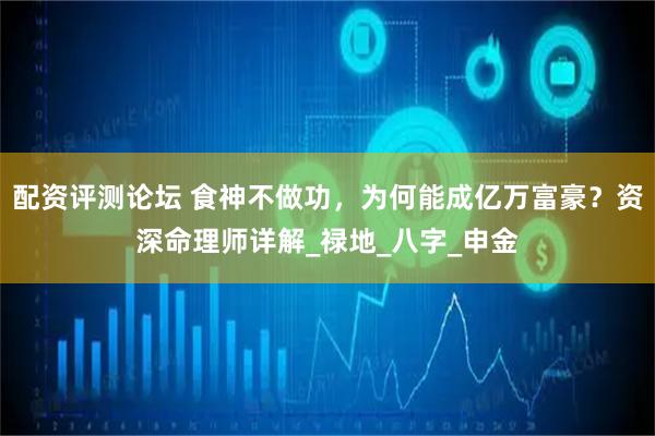 配资评测论坛 食神不做功，为何能成亿万富豪？资深命理师详解_禄地_八字_申金