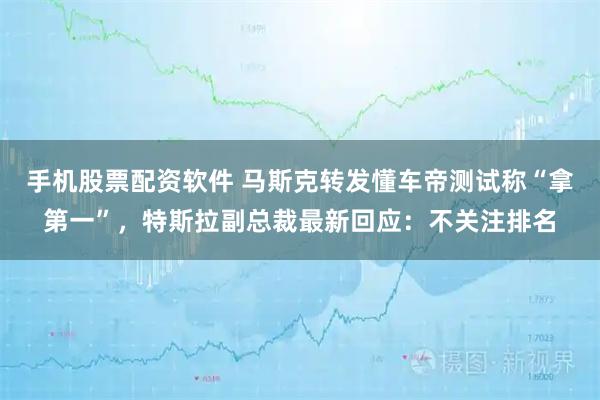 手机股票配资软件 马斯克转发懂车帝测试称“拿第一”，特斯拉副总裁最新回应：不关注排名