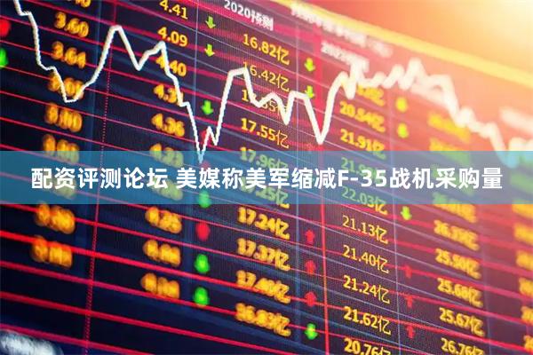 配资评测论坛 美媒称美军缩减F-35战机采购量