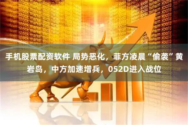 手机股票配资软件 局势恶化，菲方凌晨“偷袭”黄岩岛，中方加速增兵，052D进入战位