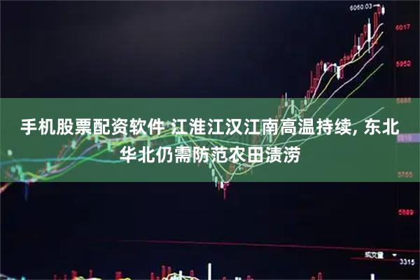 手机股票配资软件 江淮江汉江南高温持续, 东北华北仍需防范农田渍涝