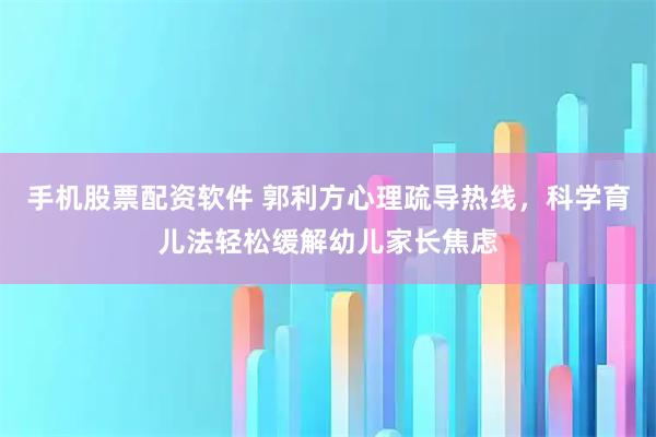手机股票配资软件 郭利方心理疏导热线，科学育儿法轻松缓解幼儿家长焦虑