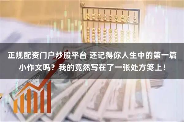 正规配资门户炒股平台 还记得你人生中的第一篇小作文吗？我的竟然写在了一张处方笺上！