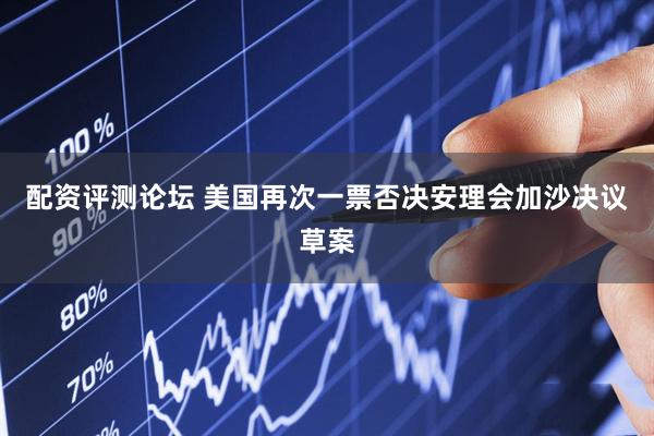 配资评测论坛 美国再次一票否决安理会加沙决议草案