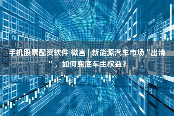 手机股票配资软件 微言 | 新能源汽车市场“出清”，如何兜底车主权益？