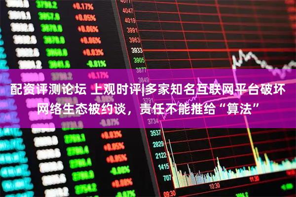 配资评测论坛 上观时评|多家知名互联网平台破坏网络生态被约谈，责任不能推给“算法”