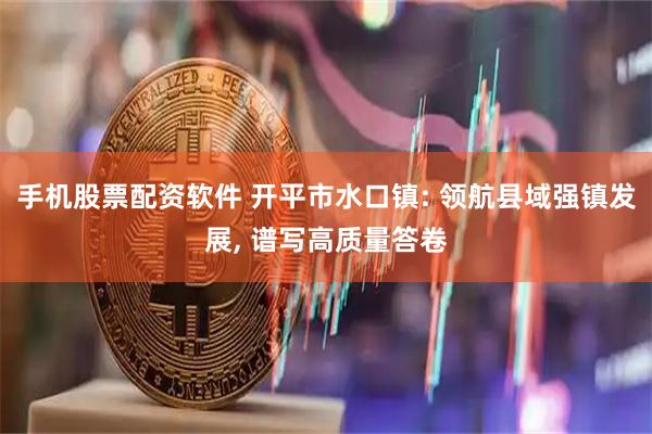 手机股票配资软件 开平市水口镇: 领航县域强镇发展, 谱写高质量答卷