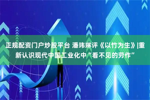 正规配资门户炒股平台 潘玮琳评《以竹为生》|重新认识现代中国工业化中“看不见的劳作”