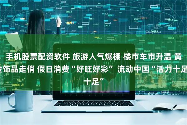 手机股票配资软件 旅游人气爆棚 楼市车市升温 黄金饰品走俏 假日消费“好旺好彩” 流动中国“活力十足”