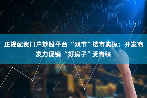 正规配资门户炒股平台 “双节”楼市实探：开发商发力促销 “好房子”受青睐