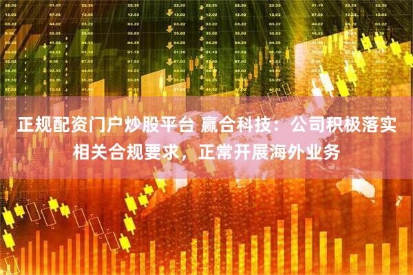 正规配资门户炒股平台 赢合科技：公司积极落实相关合规要求，正常开展海外业务
