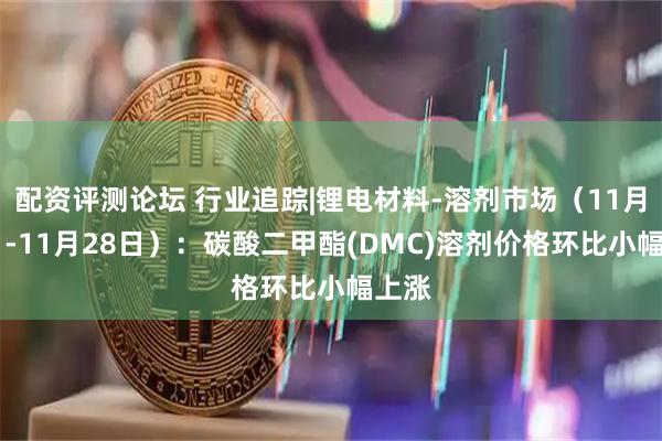配资评测论坛 行业追踪|锂电材料-溶剂市场(11月22日-11月28日):碳酸二甲酯(DMC)溶剂价格环比小幅上涨