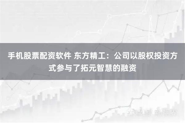 手机股票配资软件 东方精工：公司以股权投资方式参与了拓元智慧的融资