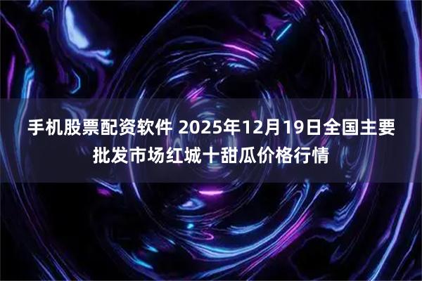 手机股票配资软件 2025年12月19日全国主要批发市场红城十甜瓜价格行情
